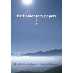  Parliamentary papers. 7 Great Britain. Parliament. House 