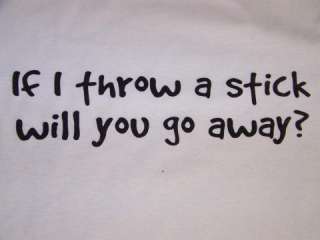 If I Throw a Stick Will You go Away Funny/Humor T Shirt  