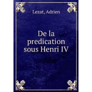  De la predication sous Henri IV Adrien Lezat Books