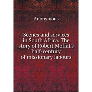 Scenes and services in South Africa. The story of Robert Moffats half 