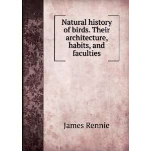   birds. Their architecture, habits, and faculties James Rennie Books