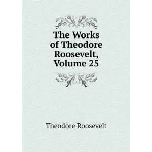   The Works of Theodore Roosevelt, Volume 25 Theodore Roosevelt Books