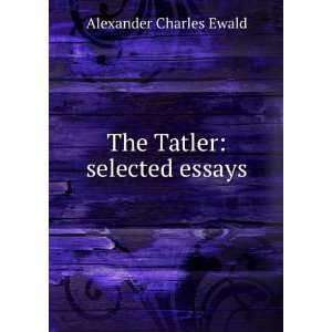 The Tatler  selected essays Alexander Charles, 1842 1892 Ewald 