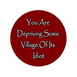 You Are Depriving Some Village of Its Idiot 1.25 Badge 