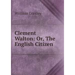  Clement Walton Or, The English Citizen William Gresley 