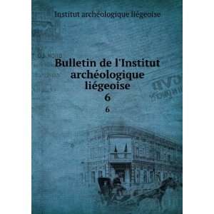Bulletin de lInstitut archÃ©ologique liÃ©geoise. 6 Institut 