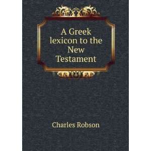    A Greek lexicon to the New Testament Charles Robson Books