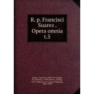  R. p. Francisci Suarez . Opera omnia. t.5 Francisco, 1548 