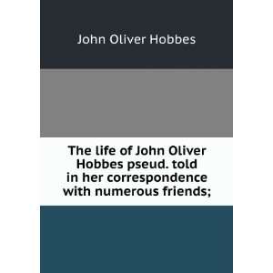 The life of John Oliver Hobbes pseud. told in her correspondence with 