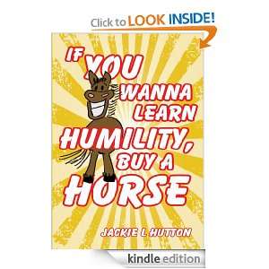 If You Wanna Learn Humility, Buy a Horse Jackie L Hutton  